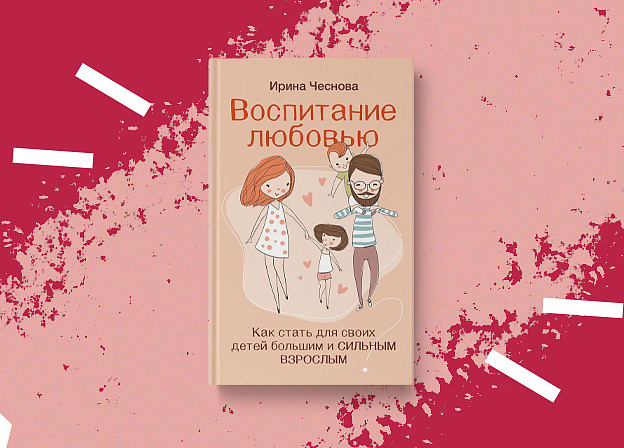 «Воспитание любовью»: новая книга семейного психолога Ирины Чесновой