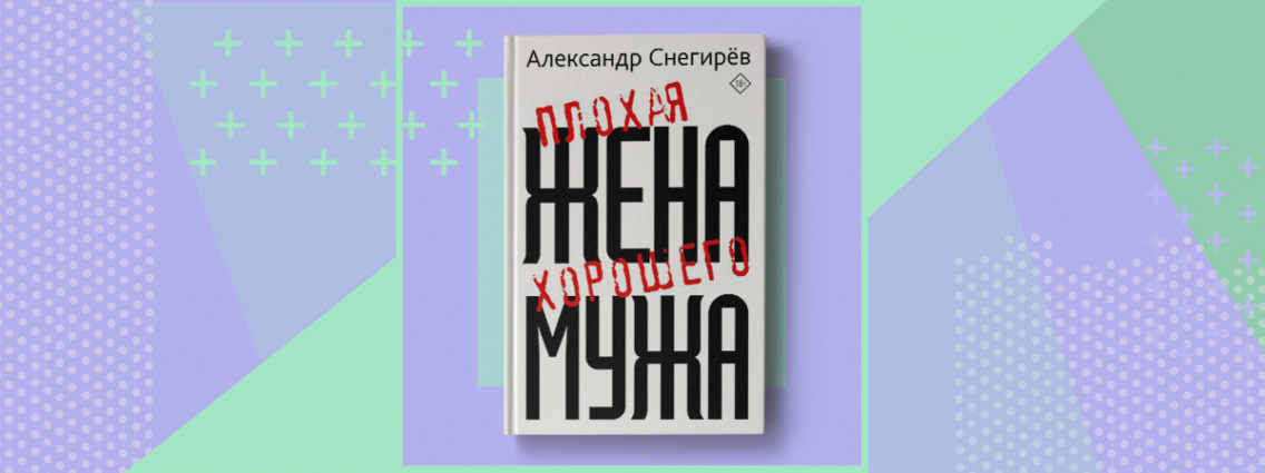 Новая книга Александра Снегирёва «Плохая жена хорошего мужа»