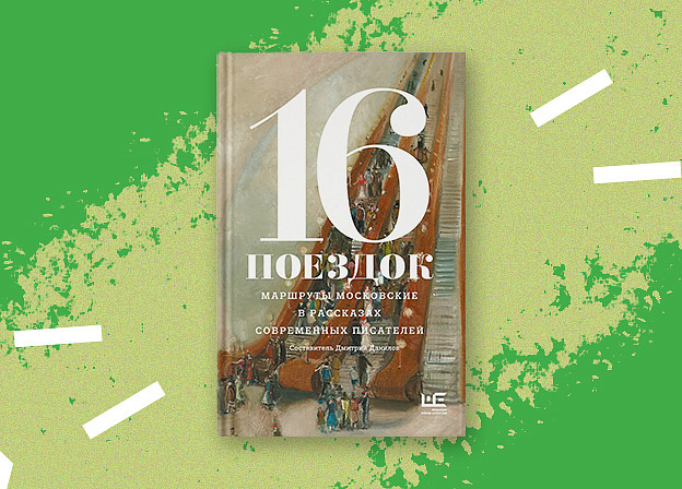 «16 поездок: маршруты московские в рассказах современных писателей» — книга не о московском транспорте, а о московской жизни