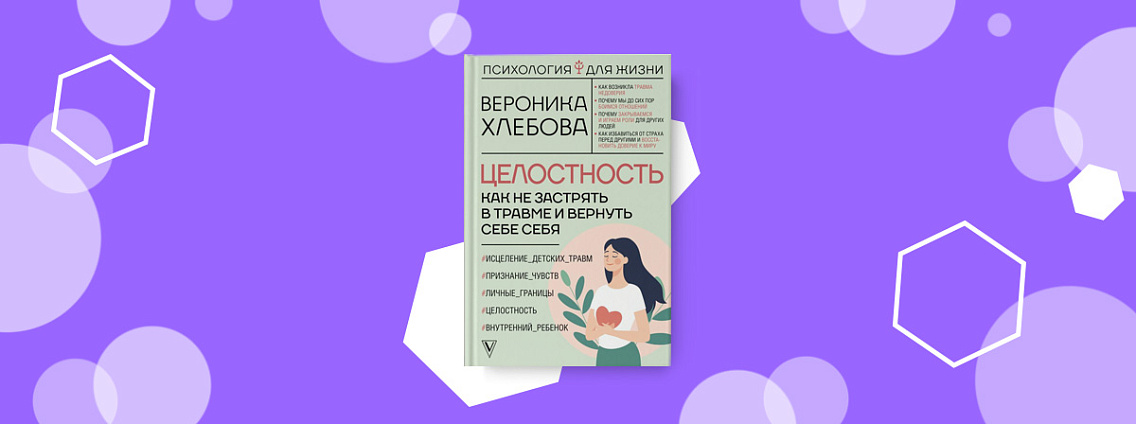 «Целостность: как не застрять в травме и вернуть себе себя» — новая книга Вероники Хлебовой