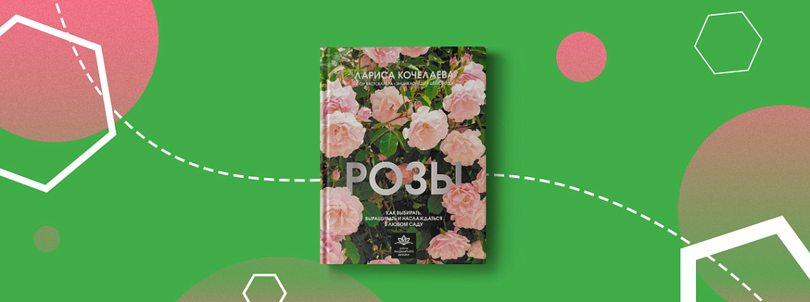 «Розы. Как выбирать, выращивать и наслаждаться розами в любом саду» — руководство от цветовода Ларисы Кочелаевой